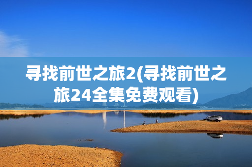 寻找前世之旅2(寻找前世之旅24全集免费观看)
