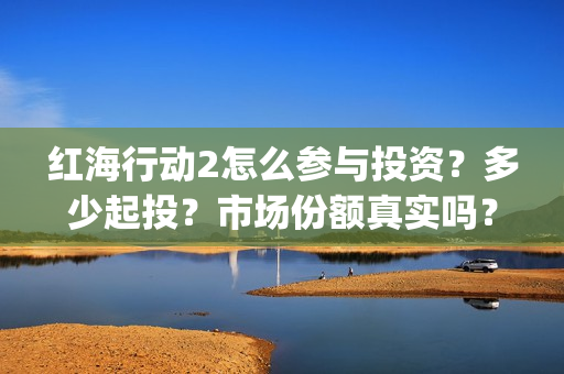 红海行动2怎么参与投资？多少起投？市场份额真实吗？(红海行动2怎么样)