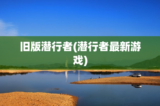 旧版潜行者(潜行者最新游戏)