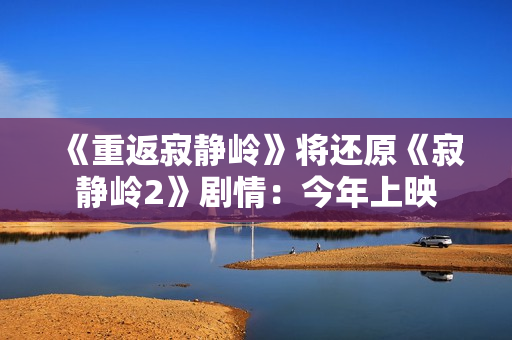 《重返寂静岭》将还原《寂静岭2》剧情：今年上映