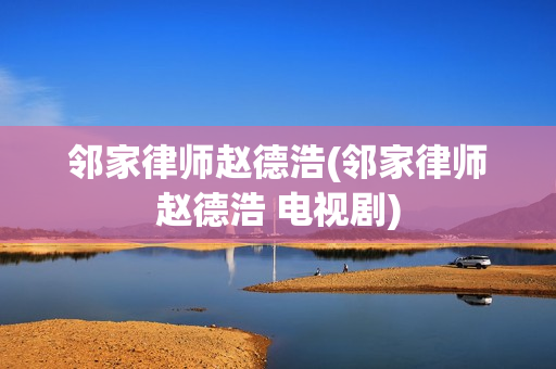 邻家律师赵德浩(邻家律师赵德浩 电视剧)
