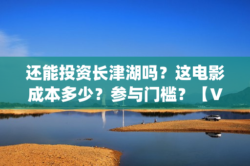 还能投资长津湖吗？这电影成本多少？参与门槛？【V：grey121415】(投资长津湖能赚钱吗)