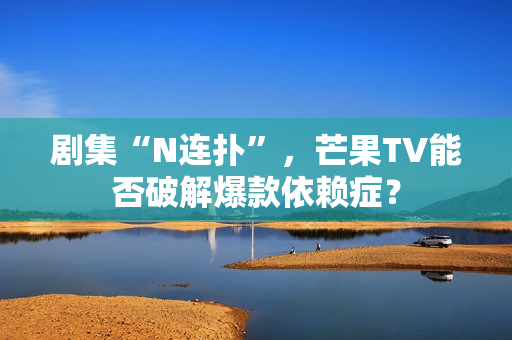 剧集“N连扑”，芒果TV能否破解爆款依赖症？