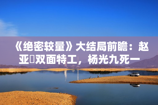 《绝密较量》大结局前瞻：赵亚苧双面特工，杨光九死一生联手制敌