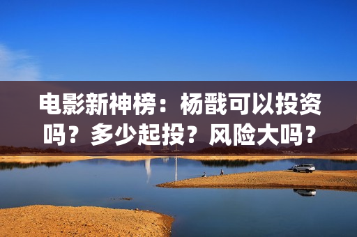 电影新神榜：杨戬可以投资吗？多少起投？风险大吗？(电影新神榜杨戬)