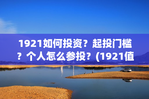 1921如何投资？起投门槛？个人怎么参投？(1921值得投资吗)