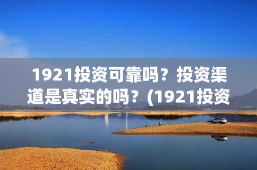 1921投资可靠吗？投资渠道是真实的吗？(1921投资方是谁)