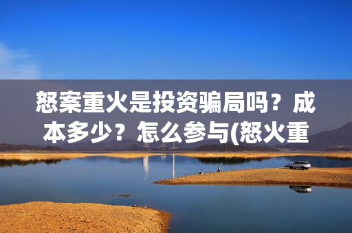 怒案重火是投资骗局吗？成本多少？怎么参与(怒火重案发行公司)