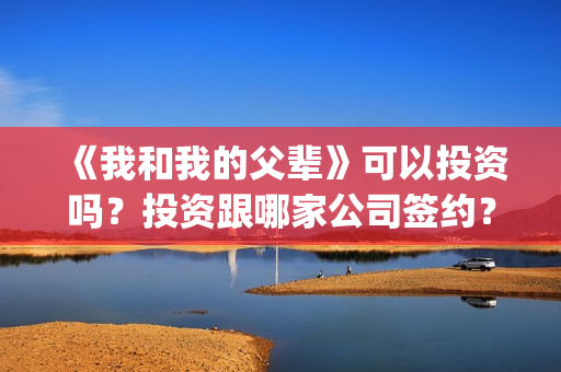 《我和我的父辈》可以投资吗？投资跟哪家公司签约？份额是否真实？(我和我的父辈在线观看免费全集电视剧)
