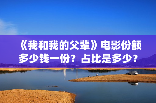 《我和我的父辈》电影份额多少钱一份？占比是多少？多久能拿到分红(我和我的父辈演员表)