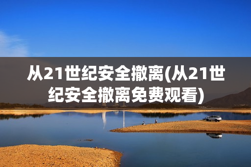 从21世纪安全撤离(从21世纪安全撤离免费观看)