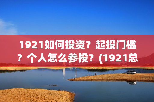 1921如何投资？起投门槛？个人怎么参投？(1921总投资多少)