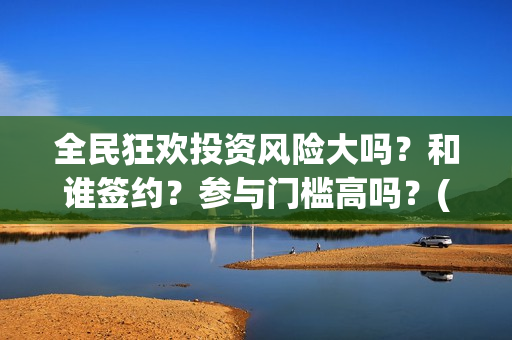 全民狂欢投资风险大吗？和谁签约？参与门槛高吗？(全民狂欢下载)