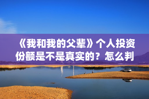 《我和我的父辈》个人投资份额是不是真实的？怎么判断份额真实？(我和我的父辈之乘风)