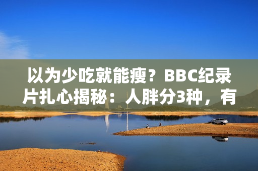 以为少吃就能瘦？BBC纪录片扎心揭秘：人胖分3种，有些人节食根本瘦不下来！