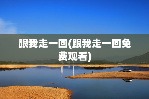 跟我走一回(跟我走一回免费观看)