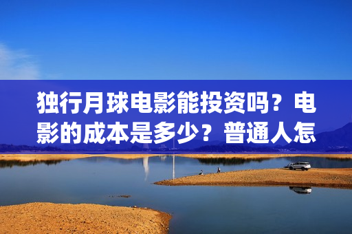 独行月球电影能投资吗？电影的成本是多少？普通人怎么投？(独行月球电影能看吗)