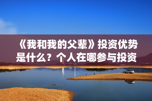 《我和我的父辈》投资优势是什么？个人在哪参与投资呢？(我和我的父辈在线观看免费全集电视剧)