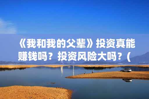 《我和我的父辈》投资真能赚钱吗？投资风险大吗？(我和我的父辈演员表)