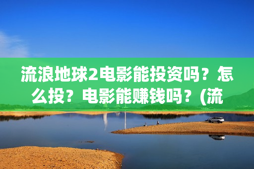 流浪地球2电影能投资吗？怎么投？电影能赚钱吗？(流浪地球2电影在线高清)