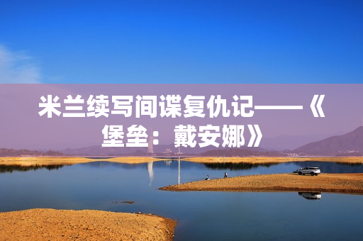 米兰续写间谍复仇记——《堡垒：戴安娜》