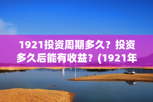1921投资周期多久？投资多久后能有收益？(1921年投资什么)