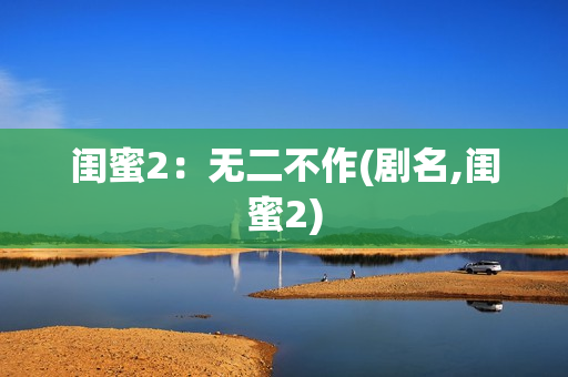 闺蜜2：无二不作(剧名,闺蜜2)