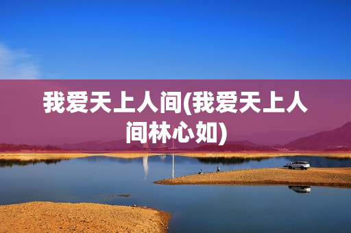 我爱天上人间(我爱天上人间林心如)