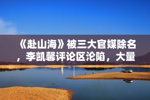 《赴山海》被三大官媒除名，李凯馨评论区沦陷，大量黑历史被扒