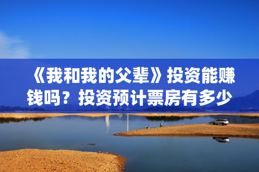 《我和我的父辈》投资能赚钱吗？投资预计票房有多少？(我和我的父辈之乘风)