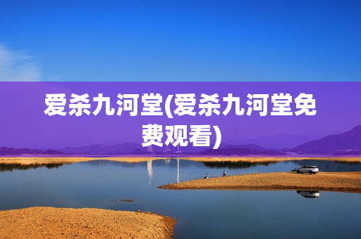 爱杀九河堂(爱杀九河堂免费观看)