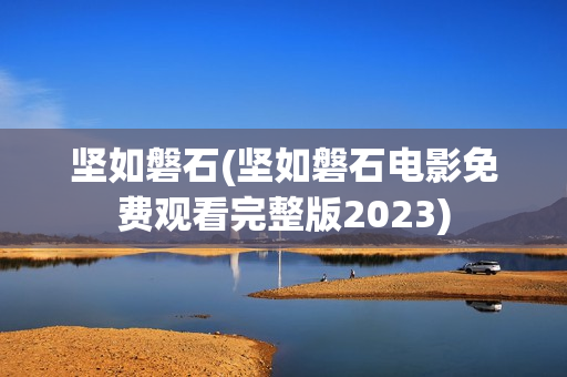 坚如磐石(坚如磐石电影免费观看完整版2023)