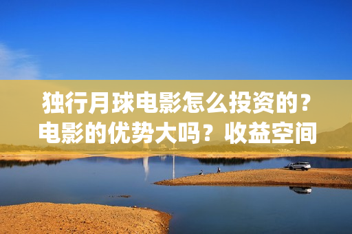 独行月球电影怎么投资的？电影的优势大吗？收益空间大吗？(独行月球什么时候上映)