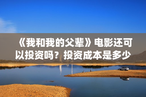 《我和我的父辈》电影还可以投资吗？投资成本是多少？(《我和我的父辈》)