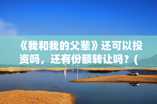 《我和我的父辈》还可以投资吗，还有份额转让吗？(我和我的父辈剧情介绍)