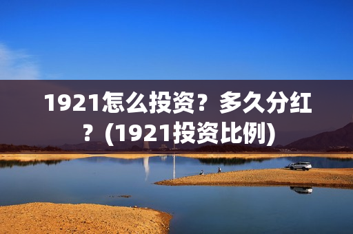 1921怎么投资？多久分红？(1921投资比例)