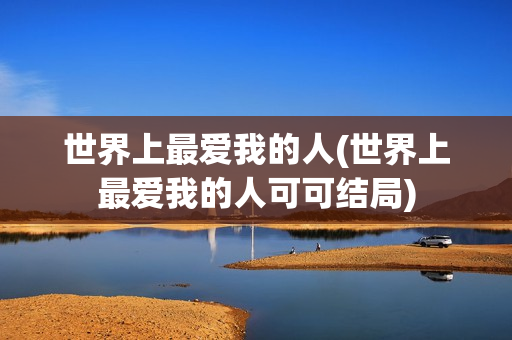 世界上最爱我的人(世界上最爱我的人可可结局)