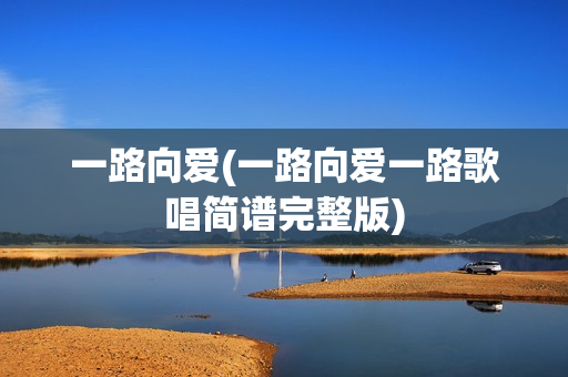 一路向爱(一路向爱一路歌唱简谱完整版)