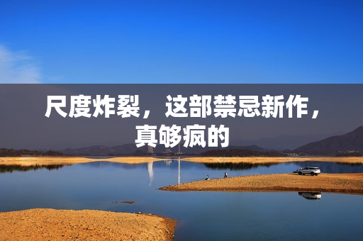 尺度炸裂，这部禁忌新作，真够疯的