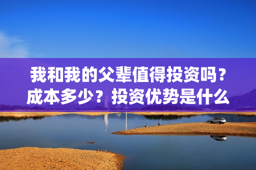 我和我的父辈值得投资吗？成本多少？投资优势是什么？(我和我的父辈包括)