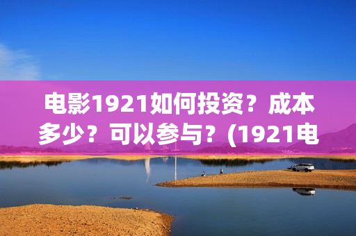 电影1921如何投资？成本多少？可以参与？(1921电影播放源)