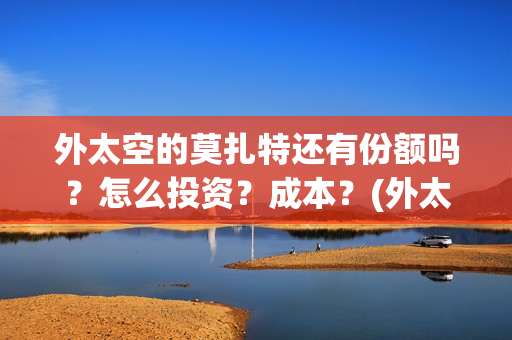 外太空的莫扎特还有份额吗？怎么投资？成本？(外太空的莫扎特免费观看高清完整版下载)