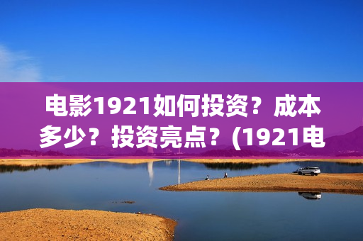电影1921如何投资？成本多少？投资亮点？(1921电影免费连接)