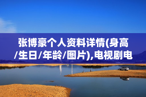 张博豪个人资料详情(身高/生日/年龄/图片),电视剧电影作品