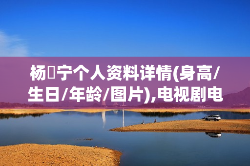 杨祐宁个人资料详情(身高/生日/年龄/图片),电视剧电影作品