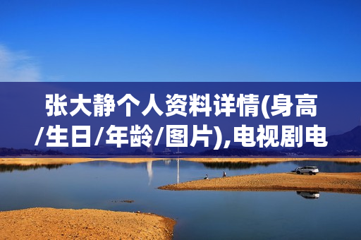 张大静个人资料详情(身高/生日/年龄/图片),电视剧电影作品 张大静个人资料详情(身高/生日/年龄/图片),电视剧电影作品