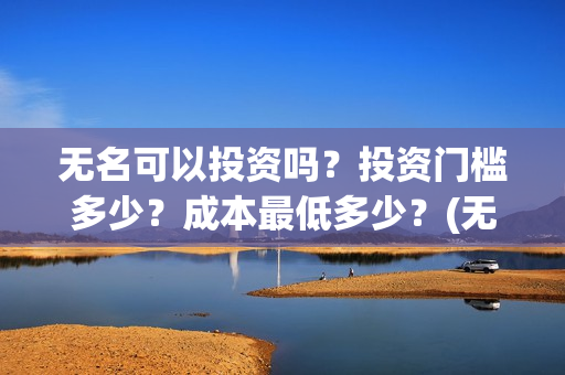 无名可以投资吗？投资门槛多少？成本最低多少？(无名集团)