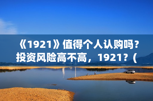 《1921》值得个人认购吗？投资风险高不高，1921？(1921值不值得看)