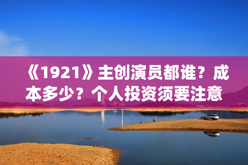 《1921》主创演员都谁？成本多少？个人投资须要注意什么？(1921主演阵容)