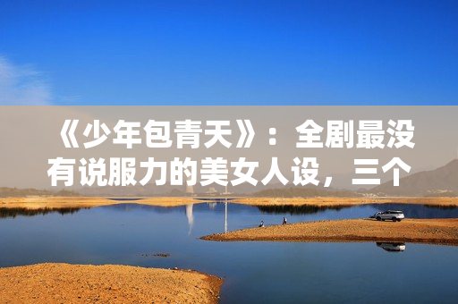 《少年包青天》：全剧最没有说服力的美女人设，三个男人臣服于她